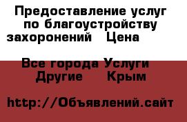 Предоставление услуг по благоустройству захоронений › Цена ­ 100 - Все города Услуги » Другие   . Крым